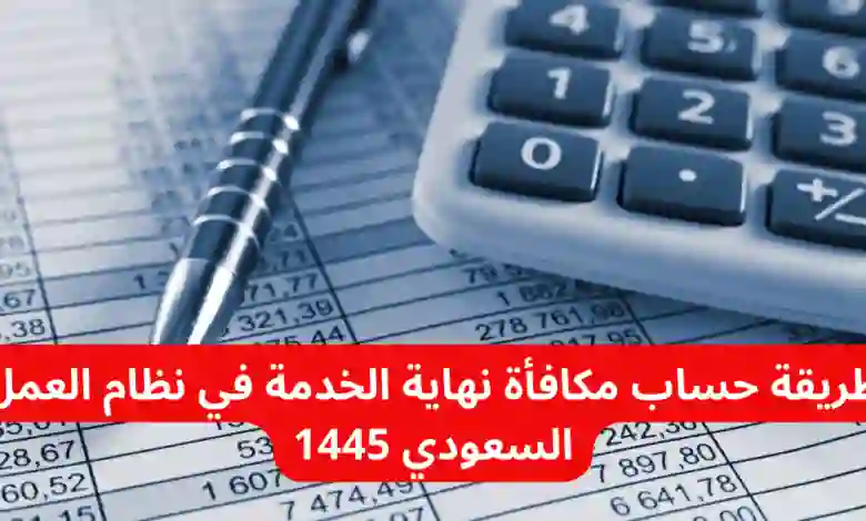 خطوات حساب مكافأة نهاية الخدمة حسب نظام العمل الجديد في السعودية 1445 