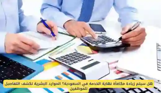زيادة قيمة مكافأة نهاية الخدمة في السعودية والموارد البشرية توضح عن زيادة مكافأة نهاية الخدمة لهذه القطاعات 