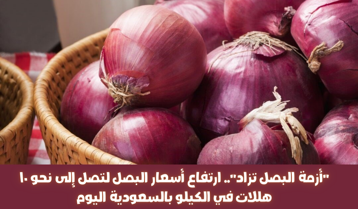 جنون أسعار البصل..  سعر البصل في السعودية 2024 وموعد انخفاضه