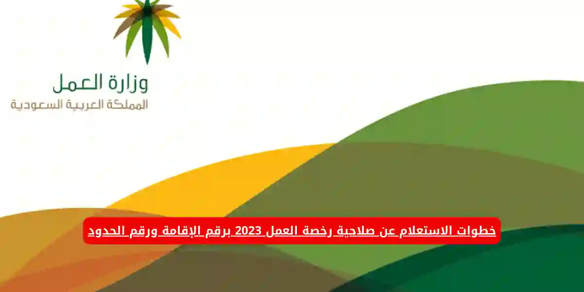 خطوات الاستعلام عن صلاحية رخصة العمل 2024برقم الإقامة ورقم الحدود
